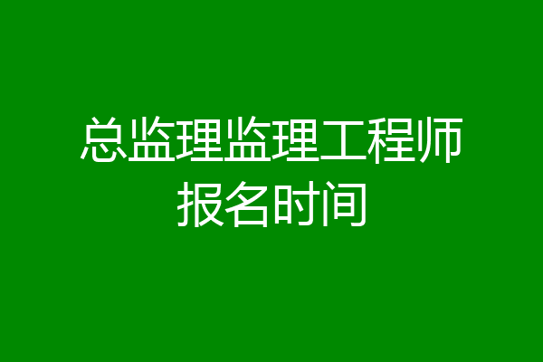总监理监理工程师报名时间