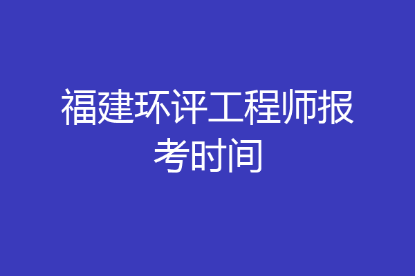 福建环评工程师报考时间