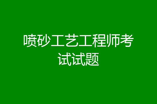 喷砂工艺工程师考试试题