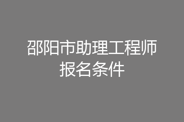 邵阳市助理工程师报名条件