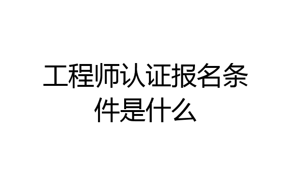 工程师认证报名条件是什么