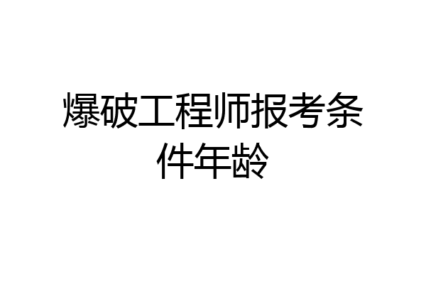 爆破工程师报考条件年龄
