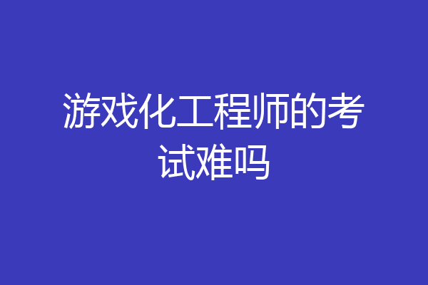 游戏化工程师的考试难吗
