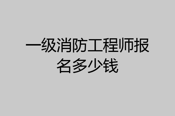 一级消防工程师报名多少钱