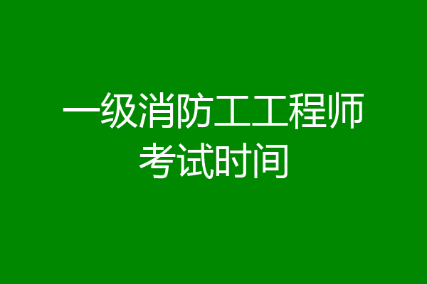 一级消防工工程师考试时间