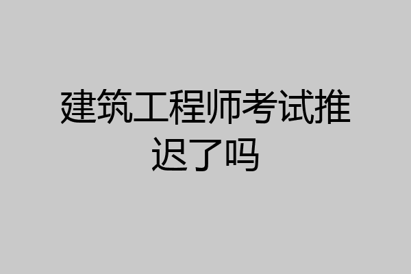 建筑工程师考试推迟了吗