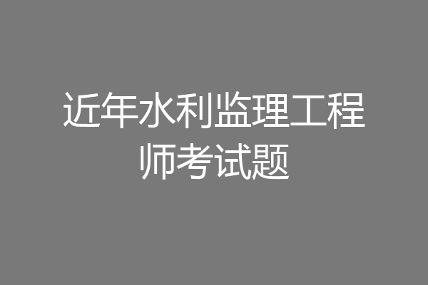 近年水利监理工程师考试题