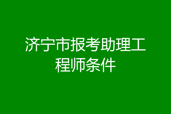 济宁市报考助理工程师条件