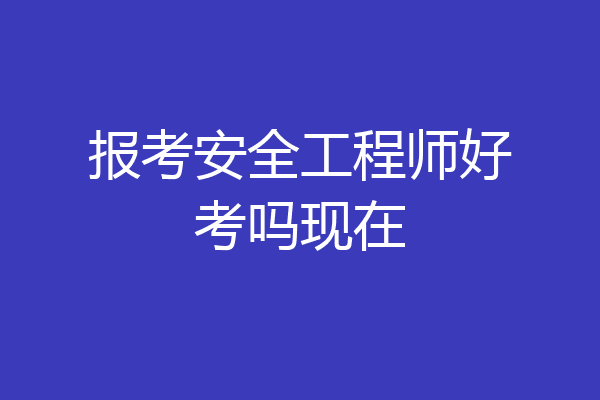 报考安全工程师好考吗现在