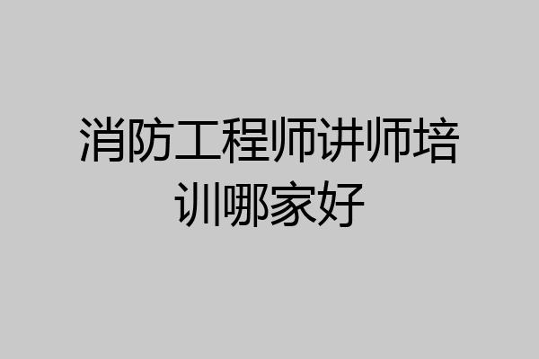 消防工程师讲师培训哪家好