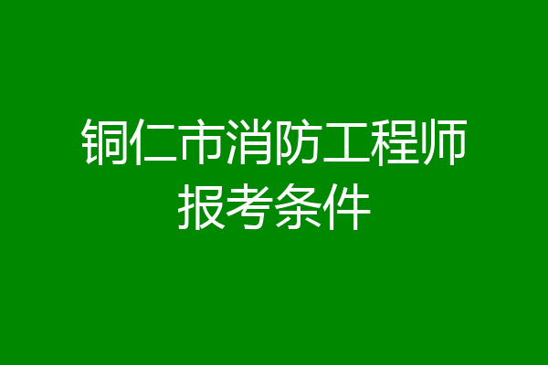 铜仁市消防工程师报考条件