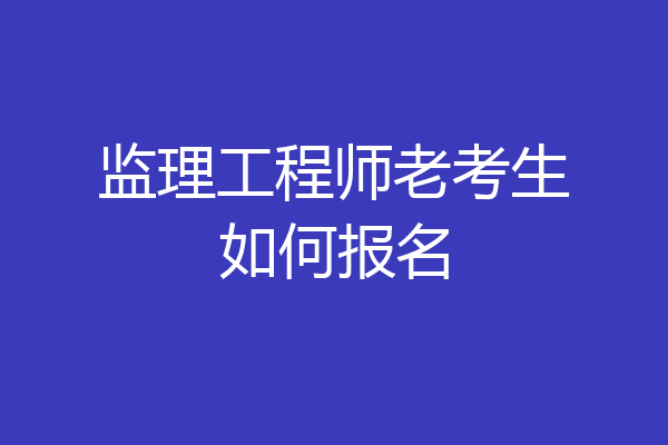 监理工程师老考生如何报名