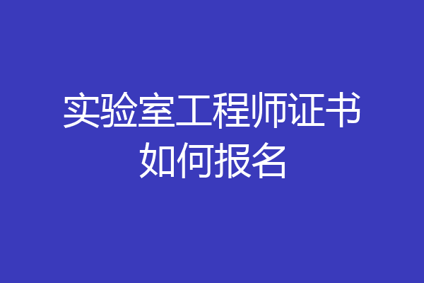 实验室工程师证书如何报名