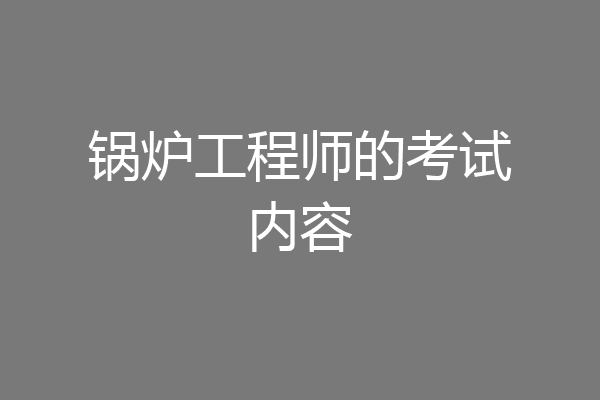 锅炉工程师的考试内容