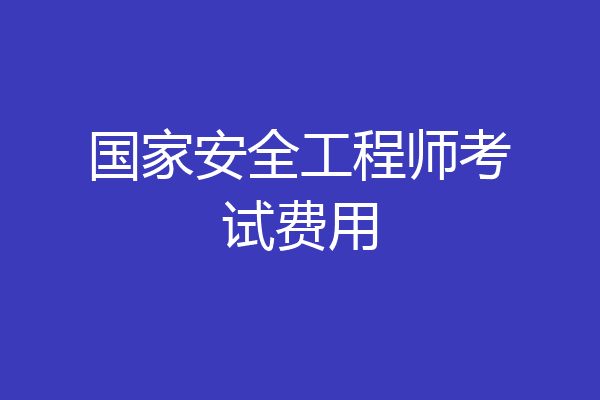 国家安全工程师考试费用