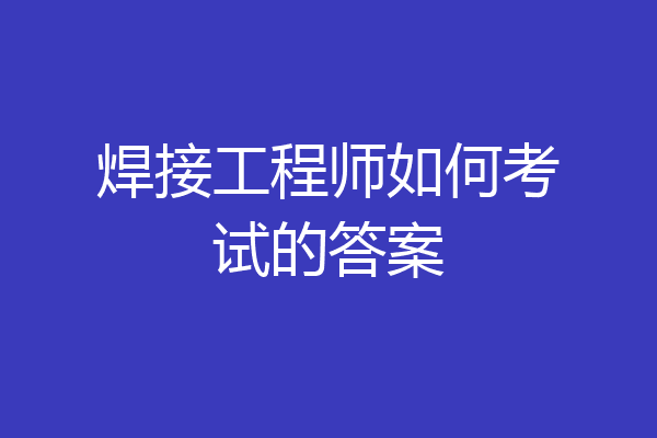焊接工程师如何考试的答案