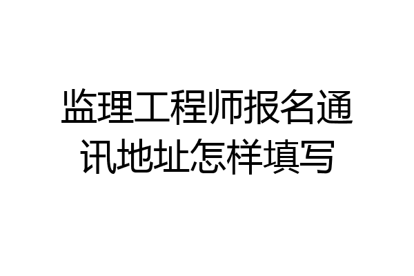 监理工程师报名通讯地址怎样填写
