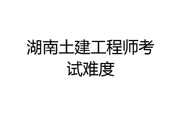 湖南土建工程师考试难度