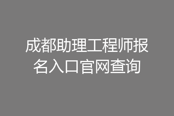 成都助理工程师报名入口官网查询