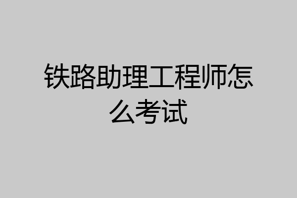 铁路助理工程师怎么考试
