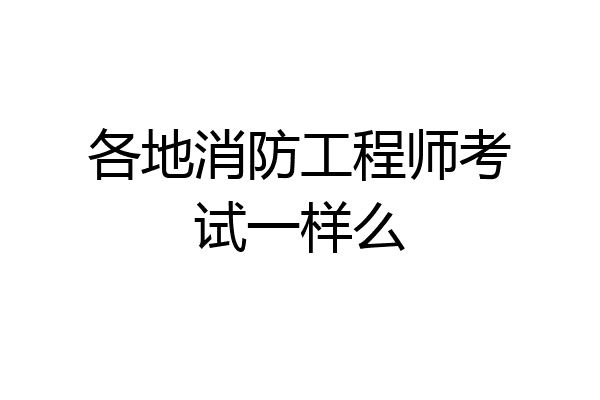 各地消防工程师考试一样么