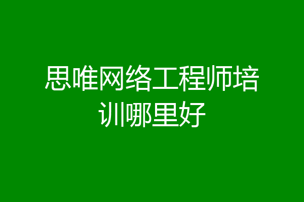 思唯网络工程师培训哪里好