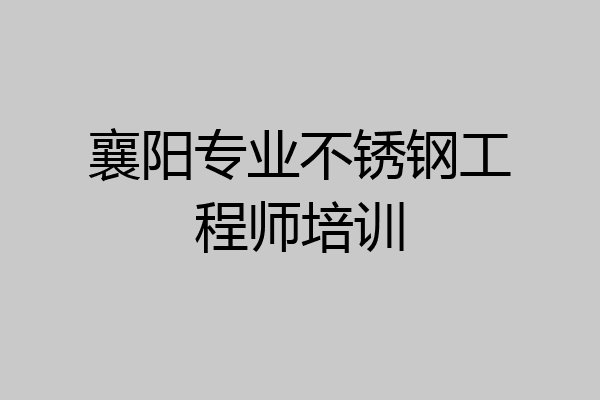 襄阳专业不锈钢工程师培训