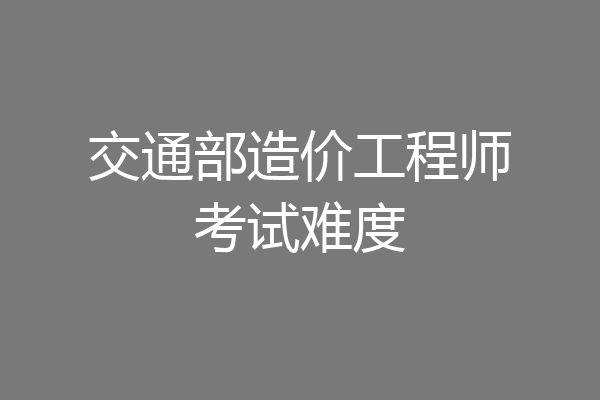 交通部造价工程师考试难度