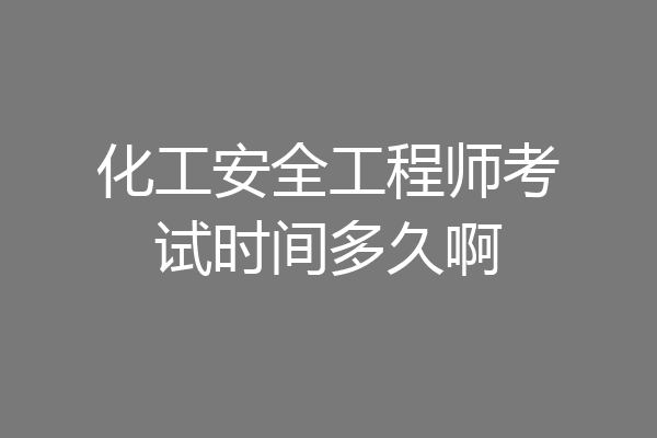 化工安全工程师考试时间多久啊