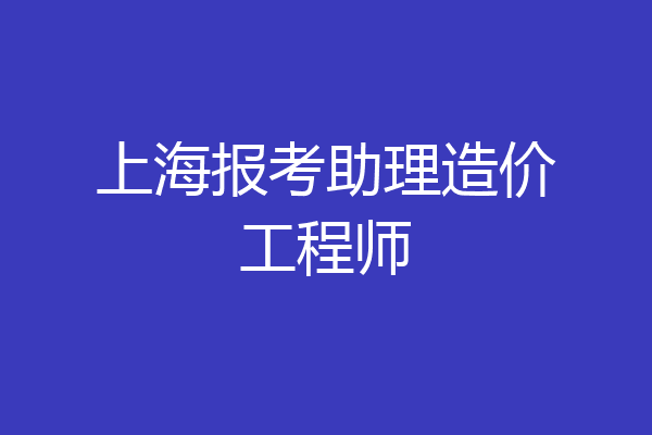 上海报考助理造价工程师