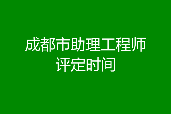 成都市助理工程师评定时间