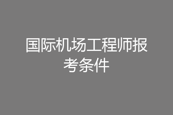 国际机场工程师报考条件