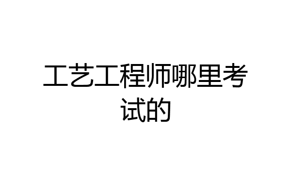 工艺工程师哪里考试的