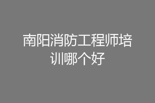 南阳消防工程师培训哪个好