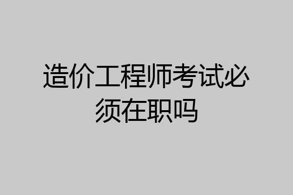 造价工程师考试必须在职吗