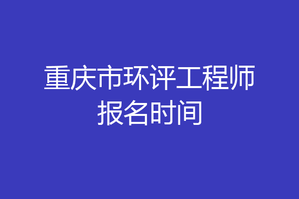 重庆市环评工程师报名时间