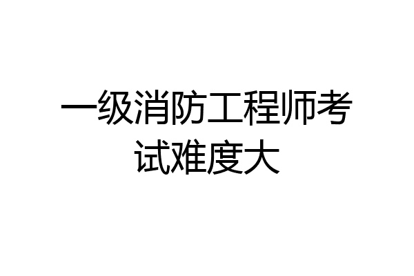 一级消防工程师考试难度大