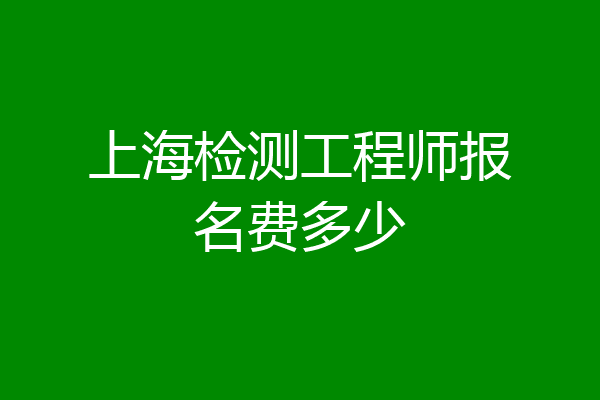 上海检测工程师报名费多少