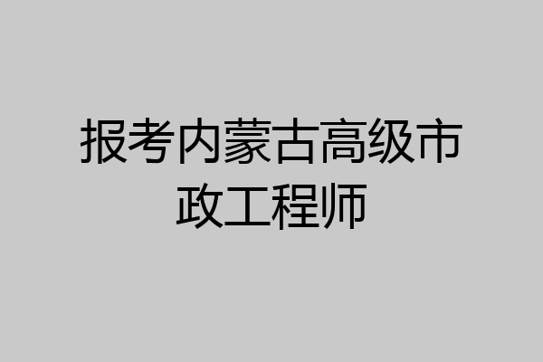 报考内蒙古高级市政工程师