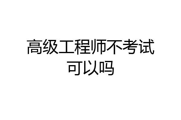 高级工程师不考试可以吗