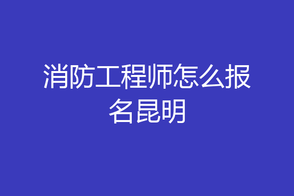 消防工程师怎么报名昆明
