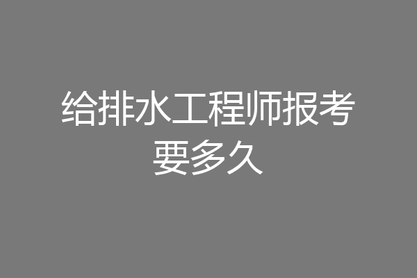 给排水工程师报考要多久