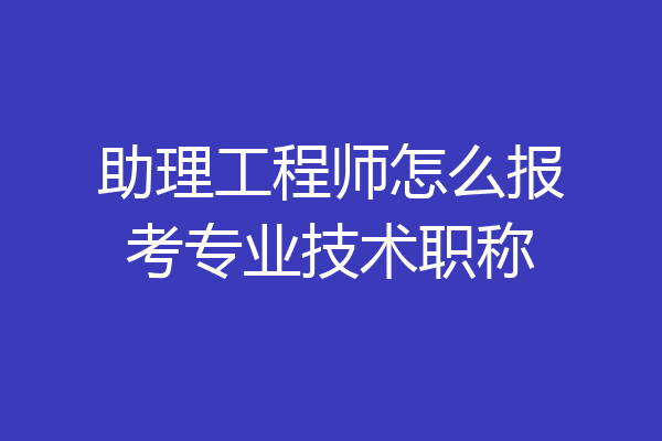 助理工程师怎么报考专业技术职称