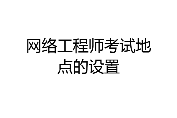 网络工程师考试地点的设置