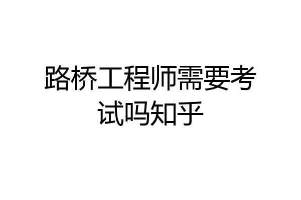 路桥工程师需要考试吗知乎