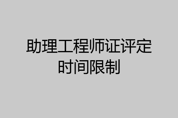 助理工程师证评定时间限制