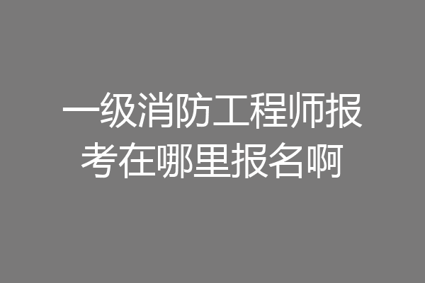 一级消防工程师报考在哪里报名啊