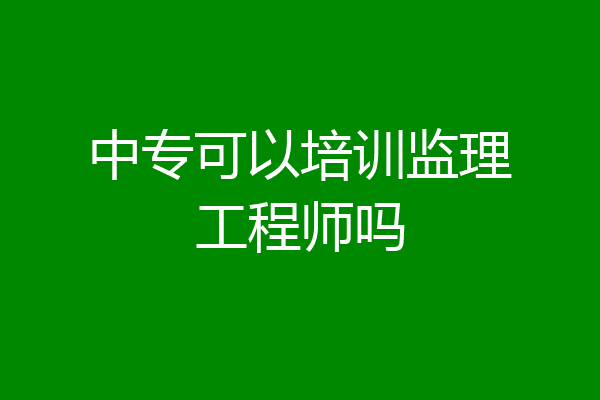 中专可以培训监理工程师吗