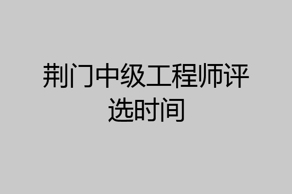 荆门中级工程师评选时间