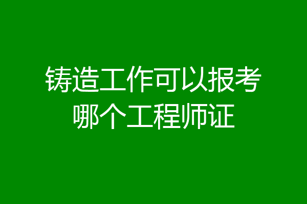 铸造工作可以报考哪个工程师证